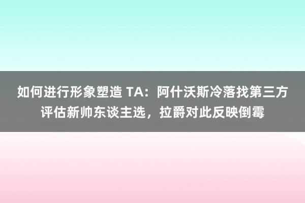 如何进行形象塑造 TA：阿什沃斯冷落找第三方评估新帅东谈主选，拉爵对此反映倒霉