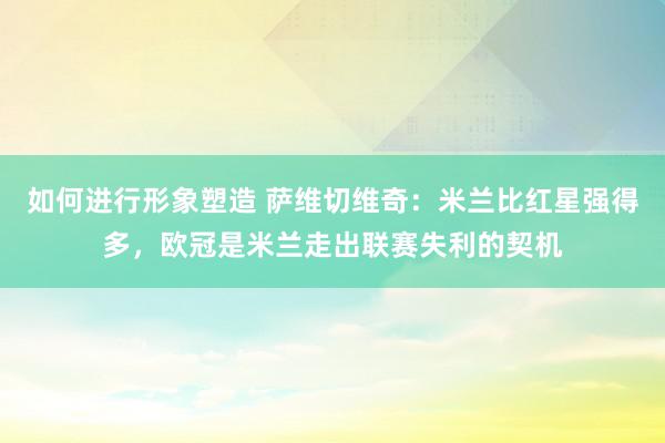 如何进行形象塑造 萨维切维奇：米兰比红星强得多，欧冠是米兰走出联赛失利的契机