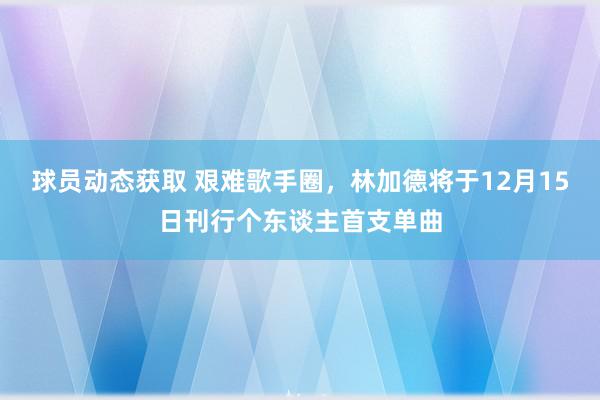 球员动态获取 艰难歌手圈，林加德将于12月15日刊行个东谈主首支单曲