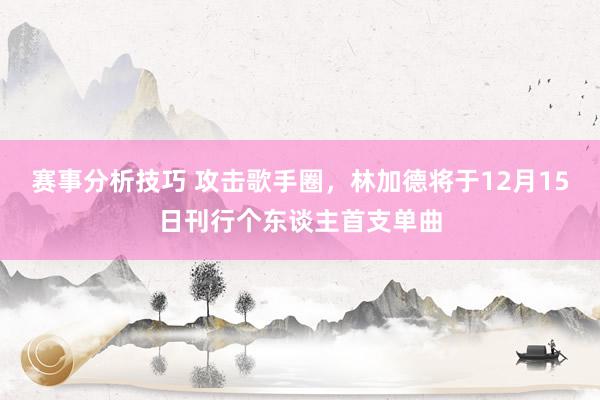 赛事分析技巧 攻击歌手圈，林加德将于12月15日刊行个东谈主首支单曲