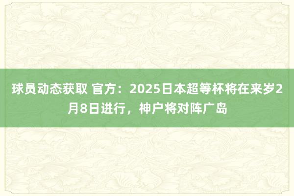 球员动态获取 官方：2025日本超等杯将在来岁2月8日进行，神户将对阵广岛