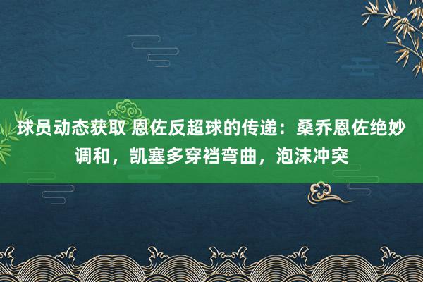 球员动态获取 恩佐反超球的传递：桑乔恩佐绝妙调和，凯塞多穿裆弯曲，泡沫冲突