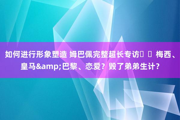 如何进行形象塑造 姆巴佩完整超长专访⭐️梅西、皇马&巴黎、恋爱？毁了弟弟生计？