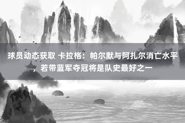 球员动态获取 卡拉格：帕尔默与阿扎尔消亡水平，若带蓝军夺冠将是队史最好之一