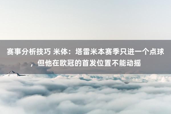 赛事分析技巧 米体：塔雷米本赛季只进一个点球，但他在欧冠的首发位置不能动摇