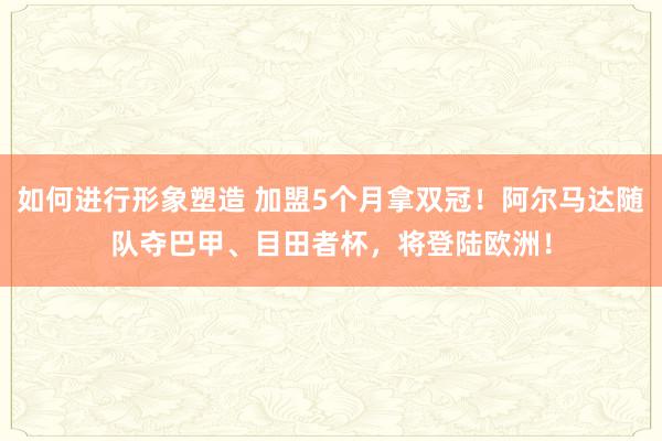 如何进行形象塑造 加盟5个月拿双冠！阿尔马达随队夺巴甲、目田者杯，将登陆欧洲！