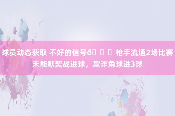 球员动态获取 不好的信号😕枪手流通2场比赛未能默契战进球，欺诈角球进3球