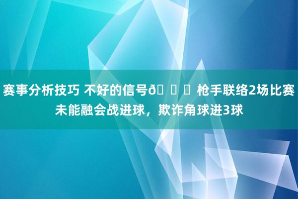 赛事分析技巧 不好的信号😕枪手联络2场比赛未能融会战进球，欺诈角球进3球