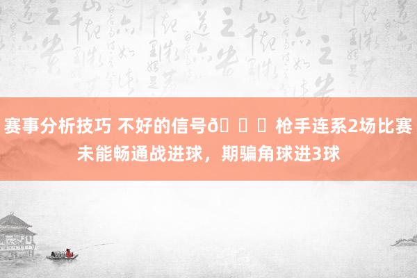 赛事分析技巧 不好的信号😕枪手连系2场比赛未能畅通战进球，期骗角球进3球