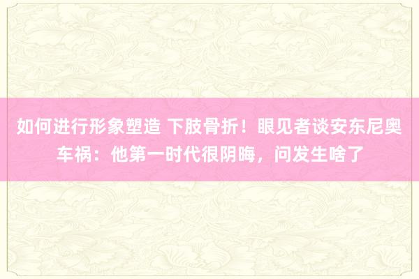 如何进行形象塑造 下肢骨折！眼见者谈安东尼奥车祸：他第一时代很阴晦，问发生啥了