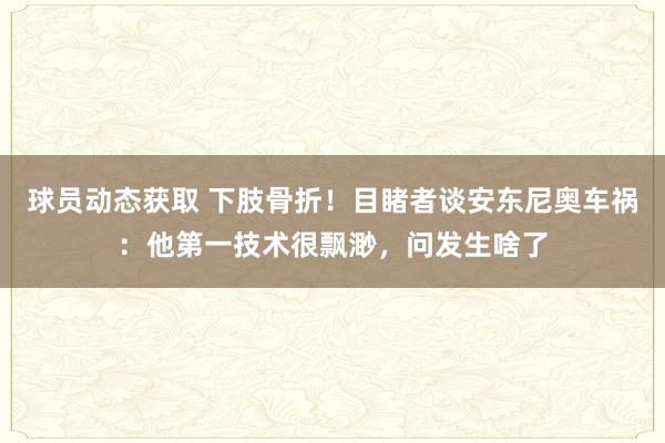 球员动态获取 下肢骨折！目睹者谈安东尼奥车祸：他第一技术很飘渺，问发生啥了