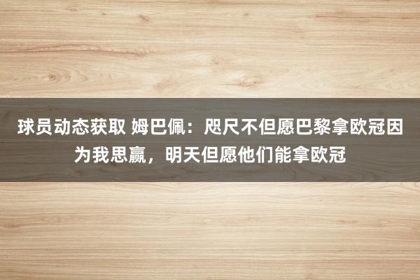 球员动态获取 姆巴佩：咫尺不但愿巴黎拿欧冠因为我思赢，明天但愿他们能拿欧冠