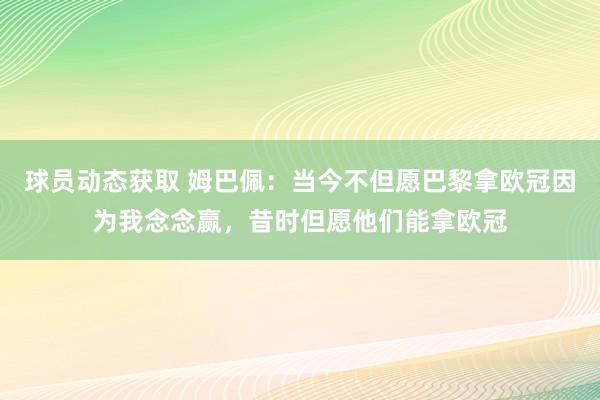 球员动态获取 姆巴佩：当今不但愿巴黎拿欧冠因为我念念赢，昔时但愿他们能拿欧冠