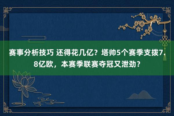 赛事分析技巧 还得花几亿？塔帅5个赛季支拨7.8亿欧，本赛季联赛夺冠又泄劲？