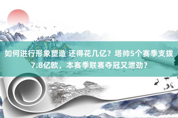 如何进行形象塑造 还得花几亿？塔帅5个赛季支拨7.8亿欧，本赛季联赛夺冠又泄劲？