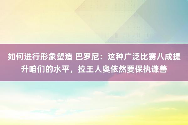 如何进行形象塑造 巴罗尼：这种广泛比赛八成提升咱们的水平，拉王人奥依然要保执谦善