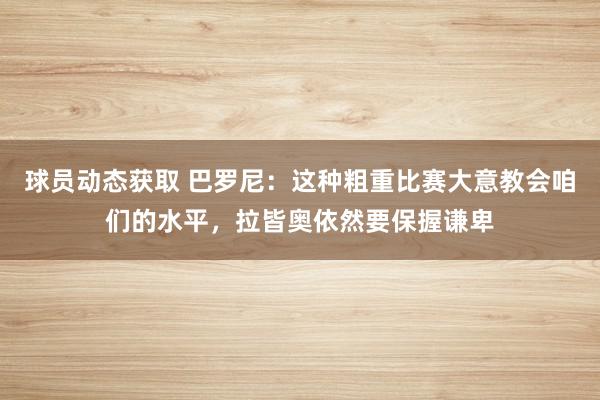 球员动态获取 巴罗尼：这种粗重比赛大意教会咱们的水平，拉皆奥依然要保握谦卑