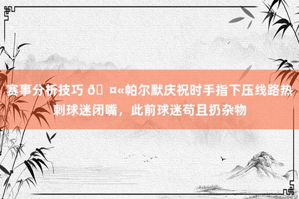 赛事分析技巧 🤫帕尔默庆祝时手指下压线路热刺球迷闭嘴，此前球迷苟且扔杂物