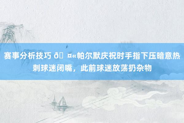 赛事分析技巧 🤫帕尔默庆祝时手指下压暗意热刺球迷闭嘴，此前球迷放荡扔杂物