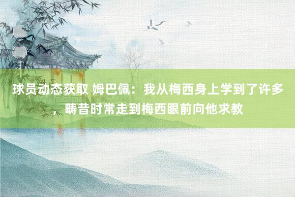 球员动态获取 姆巴佩：我从梅西身上学到了许多，畴昔时常走到梅西眼前向他求教