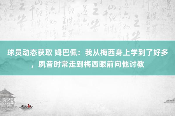 球员动态获取 姆巴佩：我从梅西身上学到了好多，夙昔时常走到梅西眼前向他讨教