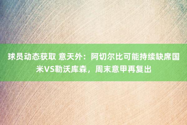 球员动态获取 意天外：阿切尔比可能持续缺席国米VS勒沃库森，周末意甲再复出