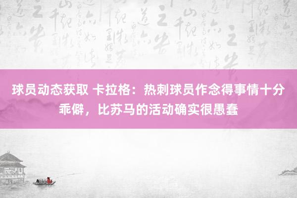 球员动态获取 卡拉格：热刺球员作念得事情十分乖僻，比苏马的活动确实很愚蠢