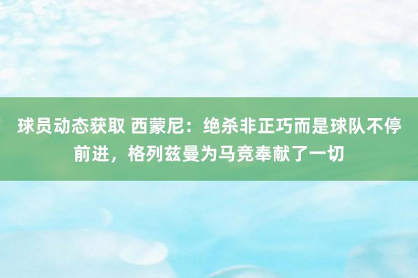 球员动态获取 西蒙尼：绝杀非正巧而是球队不停前进，格列兹曼为马竞奉献了一切