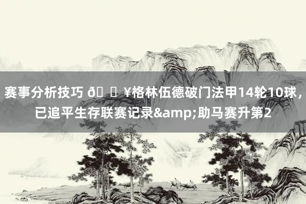 赛事分析技巧 💥格林伍德破门法甲14轮10球，已追平生存联赛记录&助马赛升第2