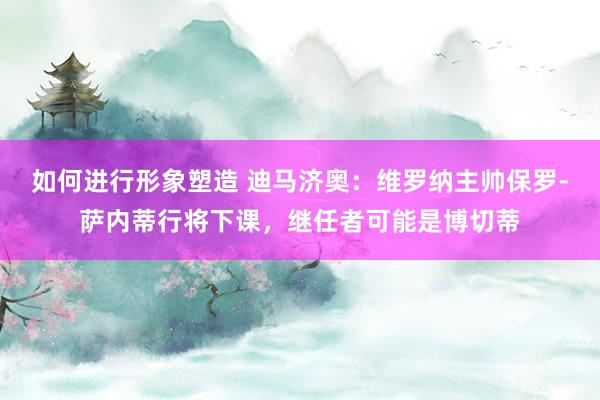 如何进行形象塑造 迪马济奥：维罗纳主帅保罗-萨内蒂行将下课，继任者可能是博切蒂