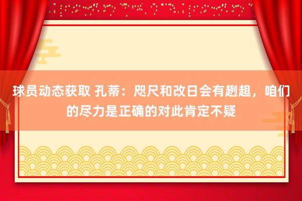 球员动态获取 孔蒂：咫尺和改日会有趔趄，咱们的尽力是正确的对此肯定不疑