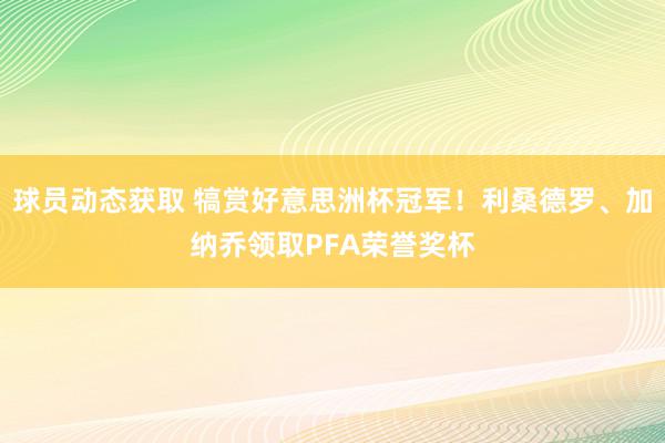 球员动态获取 犒赏好意思洲杯冠军！利桑德罗、加纳乔领取PFA荣誉奖杯