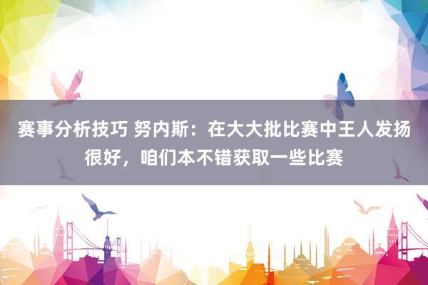 赛事分析技巧 努内斯：在大大批比赛中王人发扬很好，咱们本不错获取一些比赛