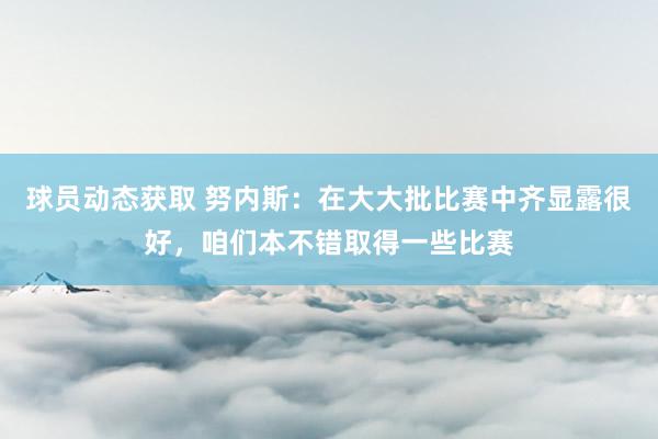 球员动态获取 努内斯：在大大批比赛中齐显露很好，咱们本不错取得一些比赛