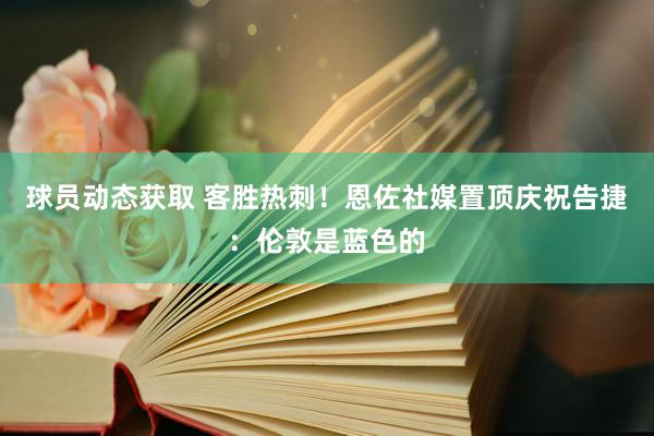 球员动态获取 客胜热刺！恩佐社媒置顶庆祝告捷：伦敦是蓝色的