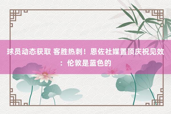 球员动态获取 客胜热刺！恩佐社媒置顶庆祝见效：伦敦是蓝色的