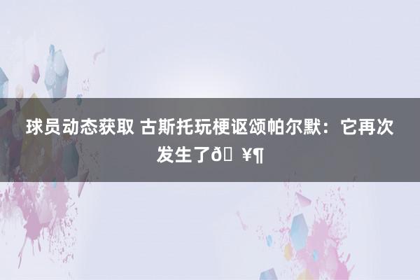 球员动态获取 古斯托玩梗讴颂帕尔默：它再次发生了🥶