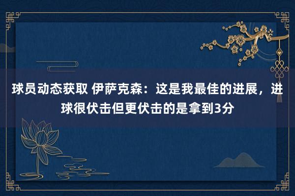 球员动态获取 伊萨克森：这是我最佳的进展，进球很伏击但更伏击的是拿到3分