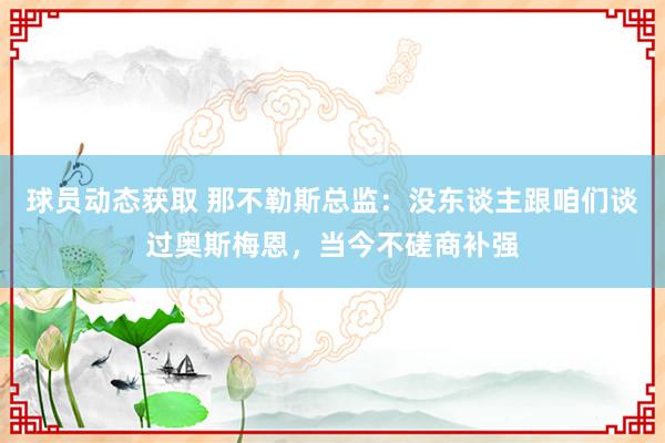 球员动态获取 那不勒斯总监：没东谈主跟咱们谈过奥斯梅恩，当今不磋商补强