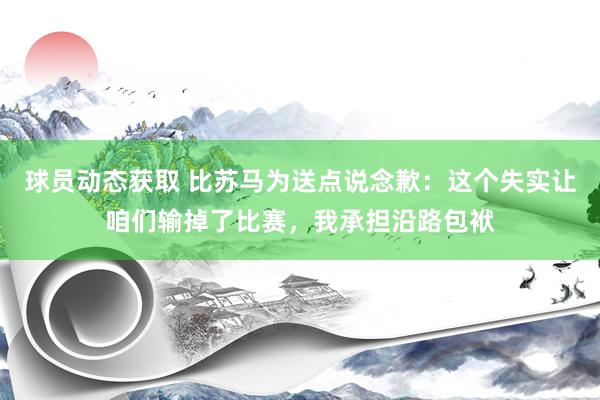 球员动态获取 比苏马为送点说念歉：这个失实让咱们输掉了比赛，我承担沿路包袱