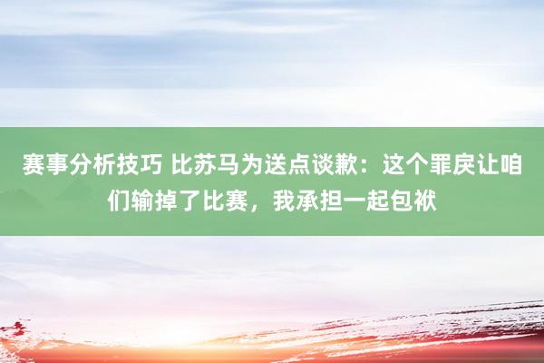 赛事分析技巧 比苏马为送点谈歉：这个罪戾让咱们输掉了比赛，我承担一起包袱