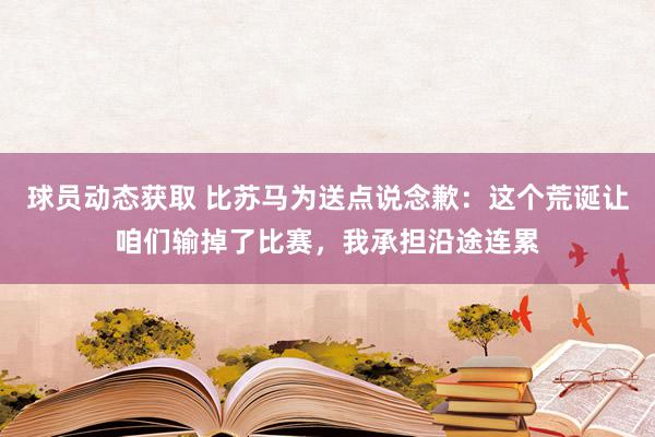 球员动态获取 比苏马为送点说念歉：这个荒诞让咱们输掉了比赛，我承担沿途连累