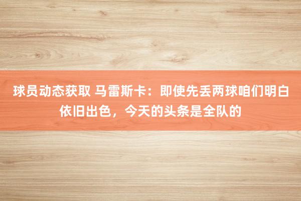 球员动态获取 马雷斯卡：即使先丢两球咱们明白依旧出色，今天的头条是全队的