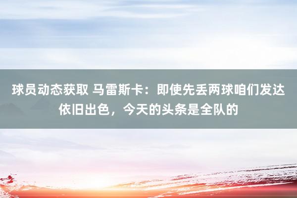 球员动态获取 马雷斯卡：即使先丢两球咱们发达依旧出色，今天的头条是全队的