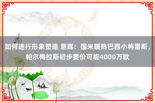 如何进行形象塑造 意媒：国米暖热巴西小将雷斯，帕尔梅拉斯初步要价可能4000万欧