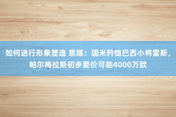 如何进行形象塑造 意媒：国米矜恤巴西小将雷斯，帕尔梅拉斯初步要价可能4000万欧