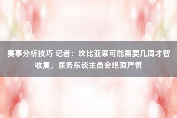 赛事分析技巧 记者：坎比亚索可能需要几周才智收复，医务东谈主员会绝顶严慎