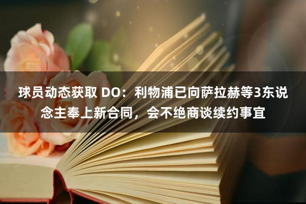 球员动态获取 DO：利物浦已向萨拉赫等3东说念主奉上新合同，会不绝商谈续约事宜