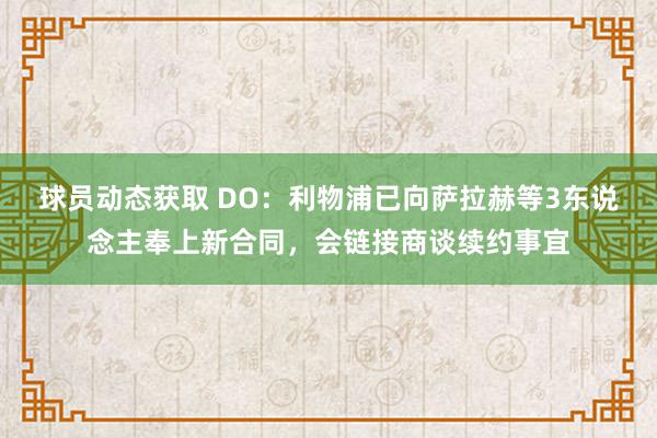 球员动态获取 DO：利物浦已向萨拉赫等3东说念主奉上新合同，会链接商谈续约事宜