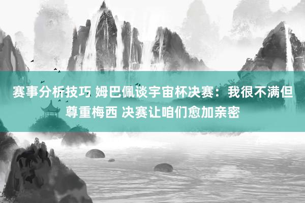 赛事分析技巧 姆巴佩谈宇宙杯决赛：我很不满但尊重梅西 决赛让咱们愈加亲密